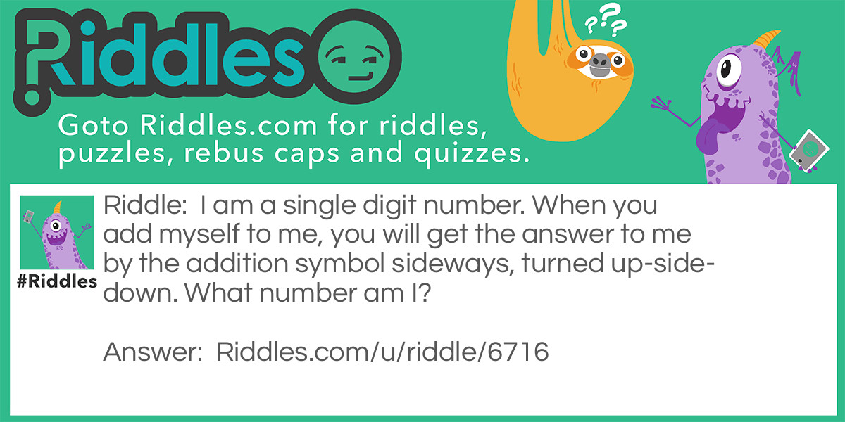 I am a single digit number. When you add myself to me, you will get the answer to me by the addition symbol sideways, turned up-side-down. What number am I?
