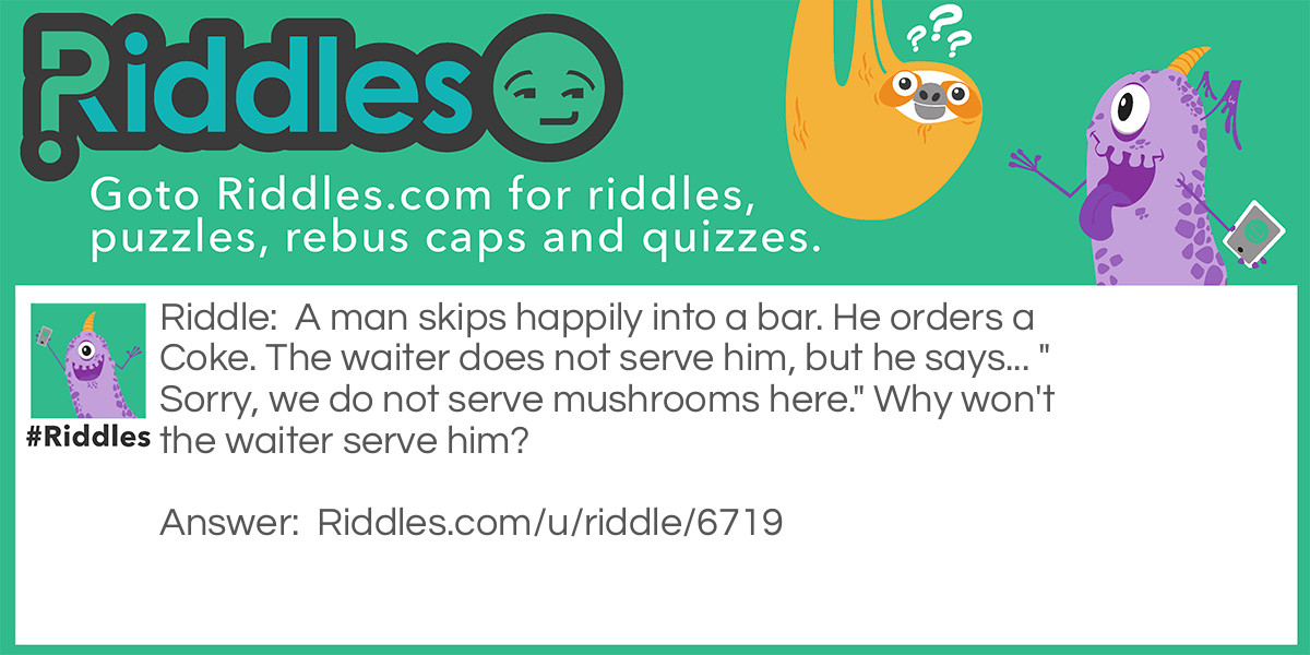 A man skips happily into a bar. He orders a Coke. The waiter does not serve him, but he says... "Sorry, we do not serve mushrooms here." Why won't the waiter serve him?