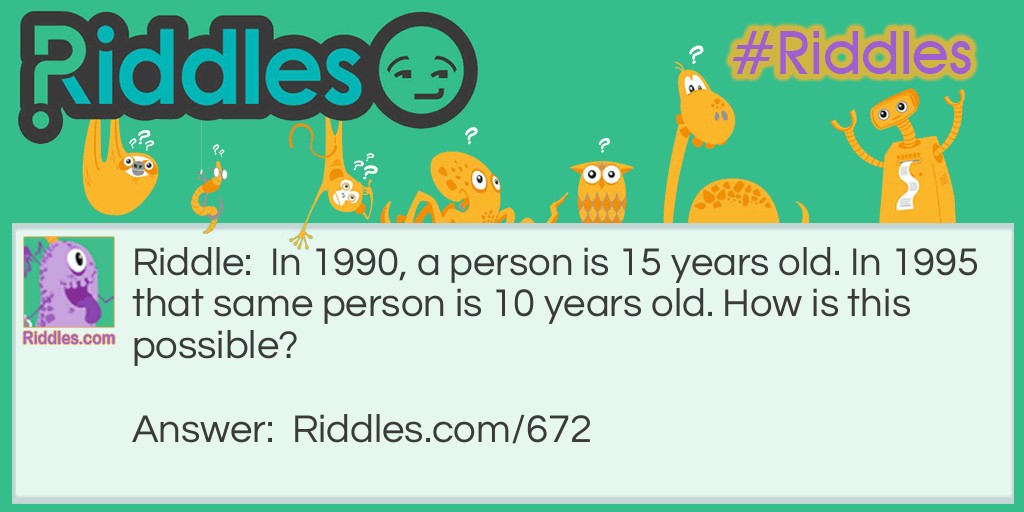 Riddle: In 1990, a person is 15 years old. In 1995 that same person is 10 years old. How is this possible? Answer: The years are in B.C.