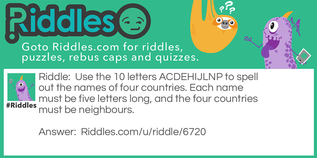 Riddle: Use the 10 letters ACDEHIJLNP to spell out the names of four countries. Each name must be five letters long, and the four countries must be neighbours. Answer: Japan, China, Nepal, India