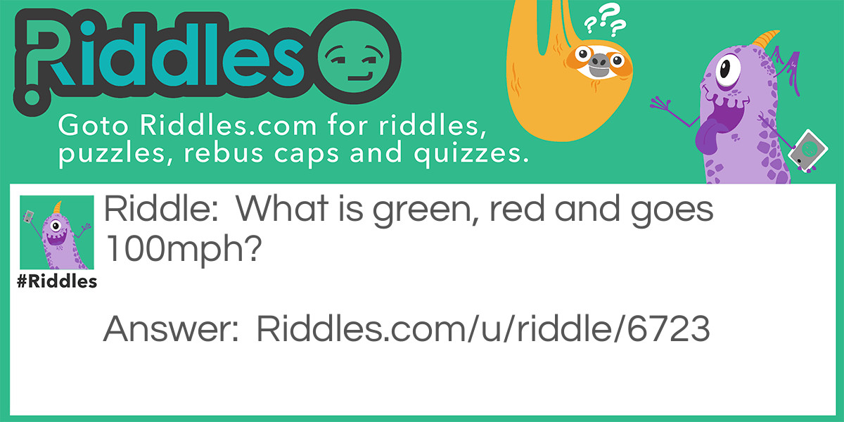 Riddle: What is green, red and goes 100mph? Answer: A frog in a blender.