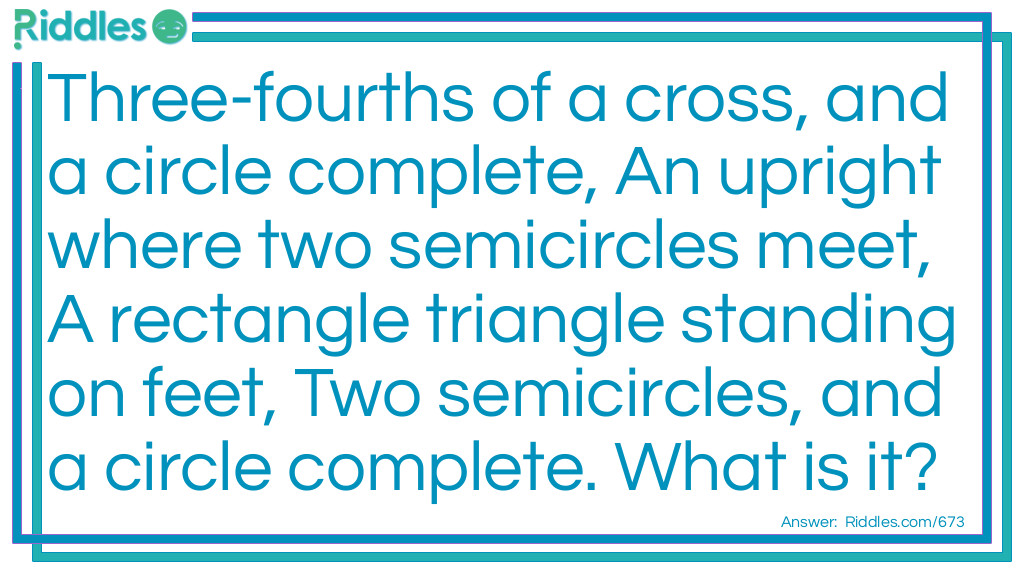 Three-fourths of a cross, and a circle complete, An upright where two semicircles meet, A rectangle triangle standing on feet, Two semicircles, and a circle complete. What is it? Riddle Meme.