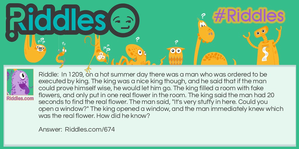 In 1209, on a hot summer day, there was a man who was ordered to be executed by the king. The king was a nice king though, and he said that if the man could prove himself wise, he would let him go. The king filled a room with fake flowers and only put one real flower in the room. The king said the man had 20 seconds to find the real flower. The man said, "It's very stuffy in here. Could you open a window?" The king opened a window, and the man immediately knew which was the real flower. How did he know?