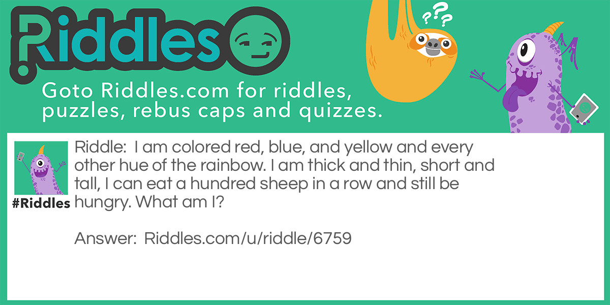 I am colored red, blue, and yellow and every other hue of the rainbow. I am thick and thin, short and tall, I can eat a hundred sheep in a row and still be hungry. What am I?