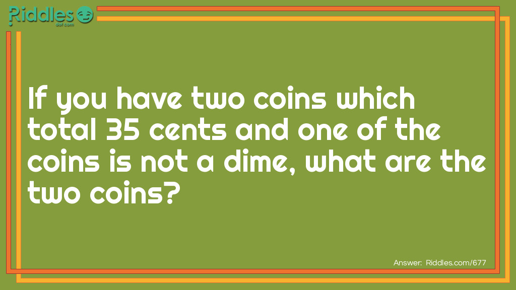Riddle: If you have two coins which total 35 cents and one of the coins is not a dime, what are the two coins? Answer: A quarter and a dime. One coin is not a dime, but the other one is.