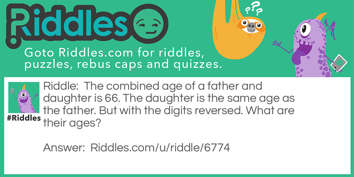 Riddle: The combined age of a father and daughter is 66. The daughter is the same age as the father. But with the digits reversed. What are their ages? Answer: There are three correct answers 51 and 15, 42 and 24, or 60 and 6.