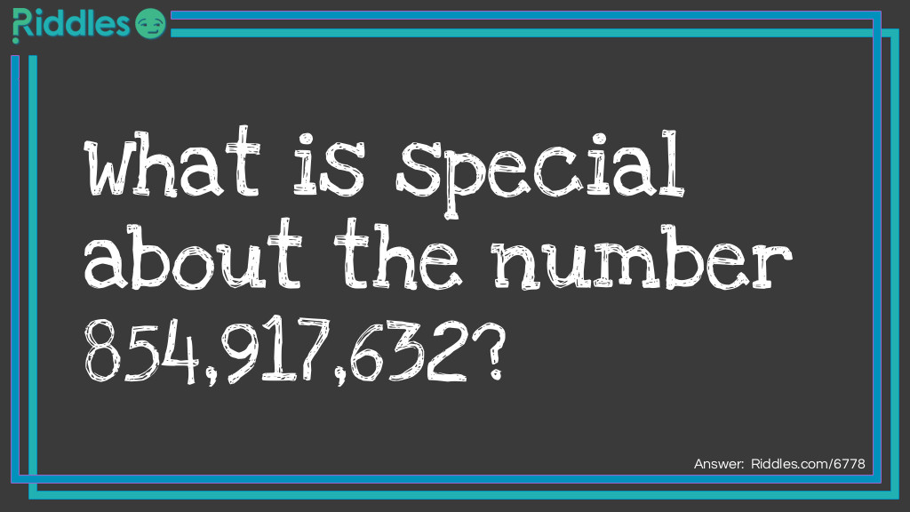 Riddle: What is special about the number 854,917,632? Answer: It contains the numbers 1-9 in alphabetical order.