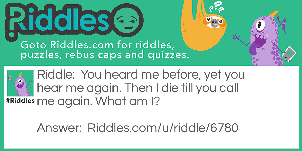 You heard me before, yet you hear me again. Then I die till you call me again. What am I?