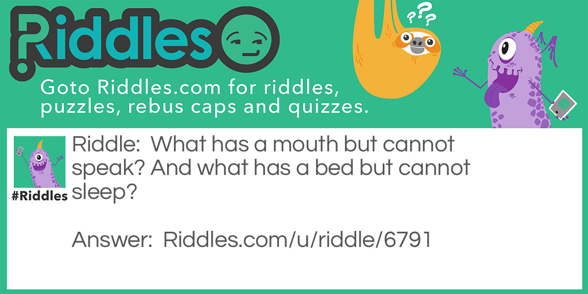 What has a mouth but cannot speak? And what has a bed but cannot sleep?