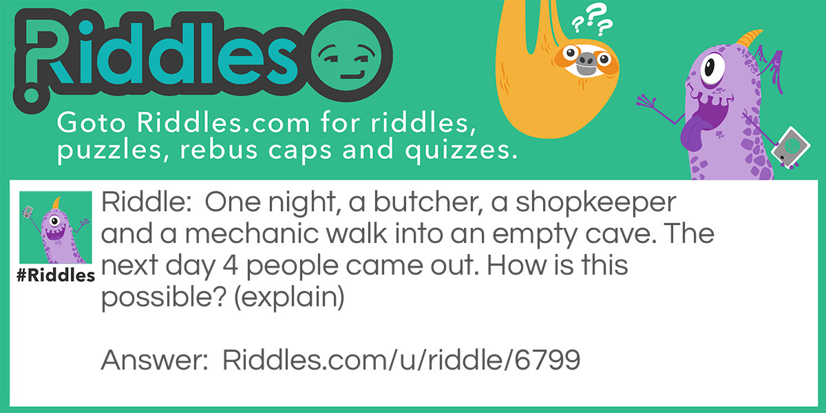 One night, a butcher, a shopkeeper and a mechanic walk into an empty cave. The next day 4 people came out. How is this possible? (explain)