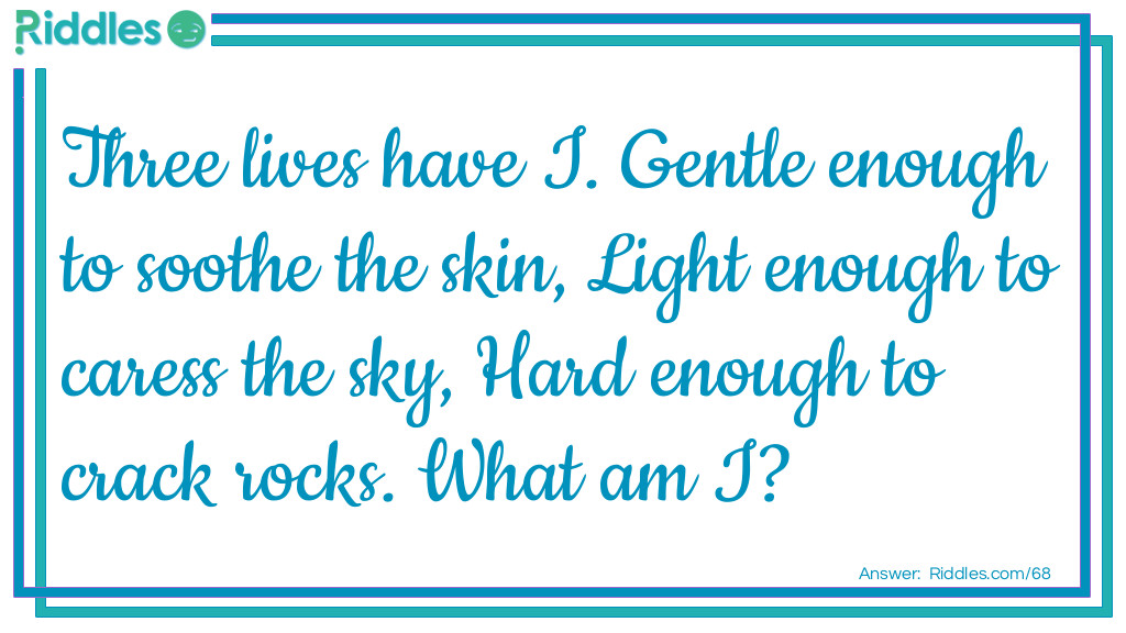 Three lives have I. Gentle enough to soothe the skin, Light enough to caress the sky, Hard enough to crack rocks. What am I?