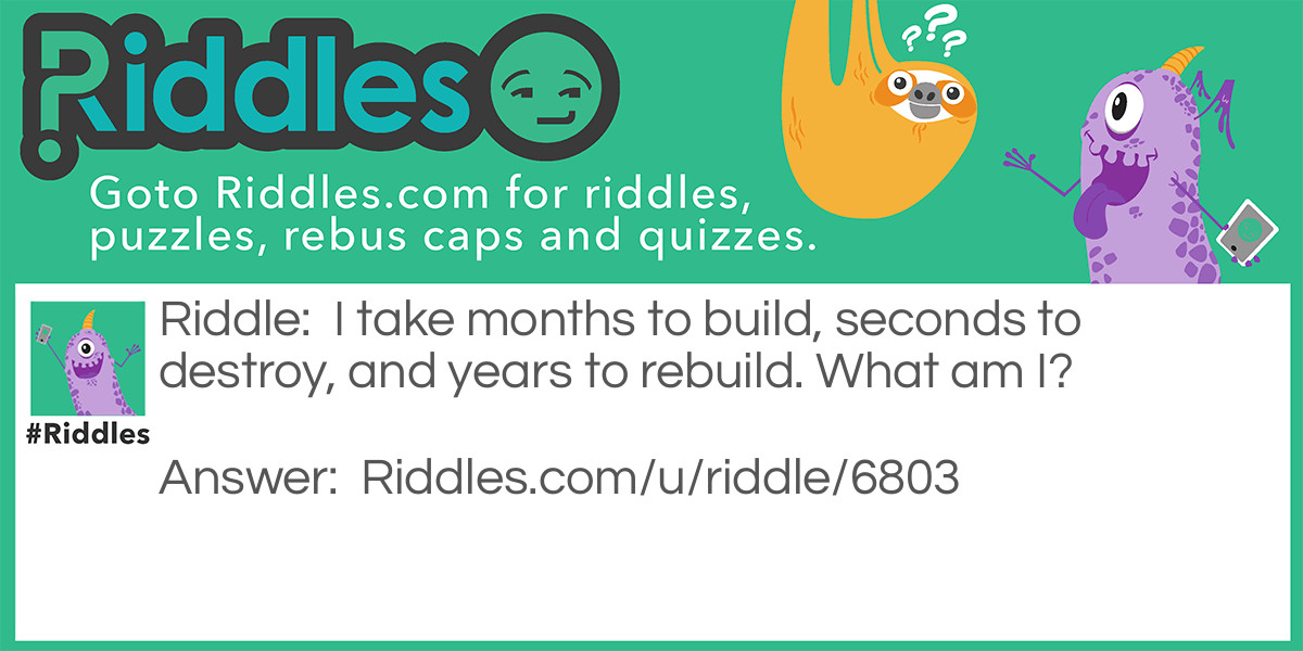 I take months to build, seconds to destroy, and years to rebuild. What am I?