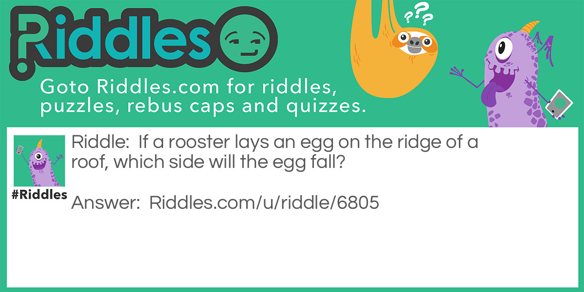 Riddle: If a rooster lays an egg on the ridge of a roof, which side will the egg fall? Answer: Rooster’s don’t lay eggs. Hen’s do.