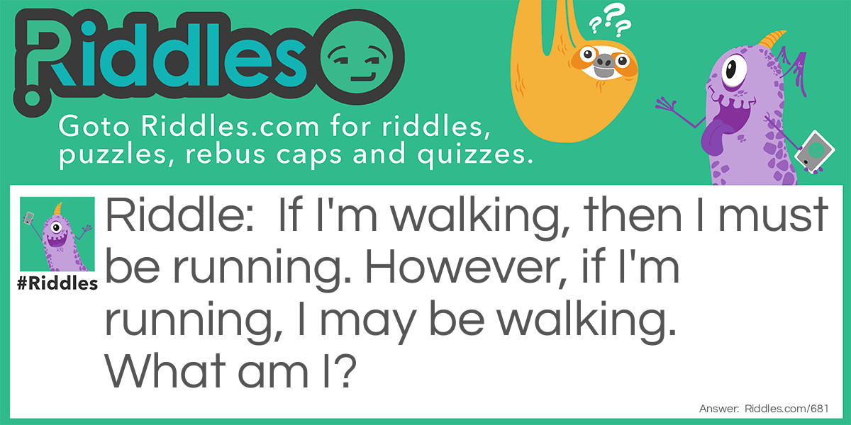 If I'm walking, then I must be running. However, if I'm running, I may be walking.  
What am I?