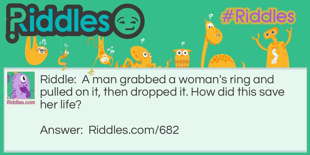 A man grabbed a woman's ring and pulled on it, then dropped it. How did this save her life? Riddle Meme.