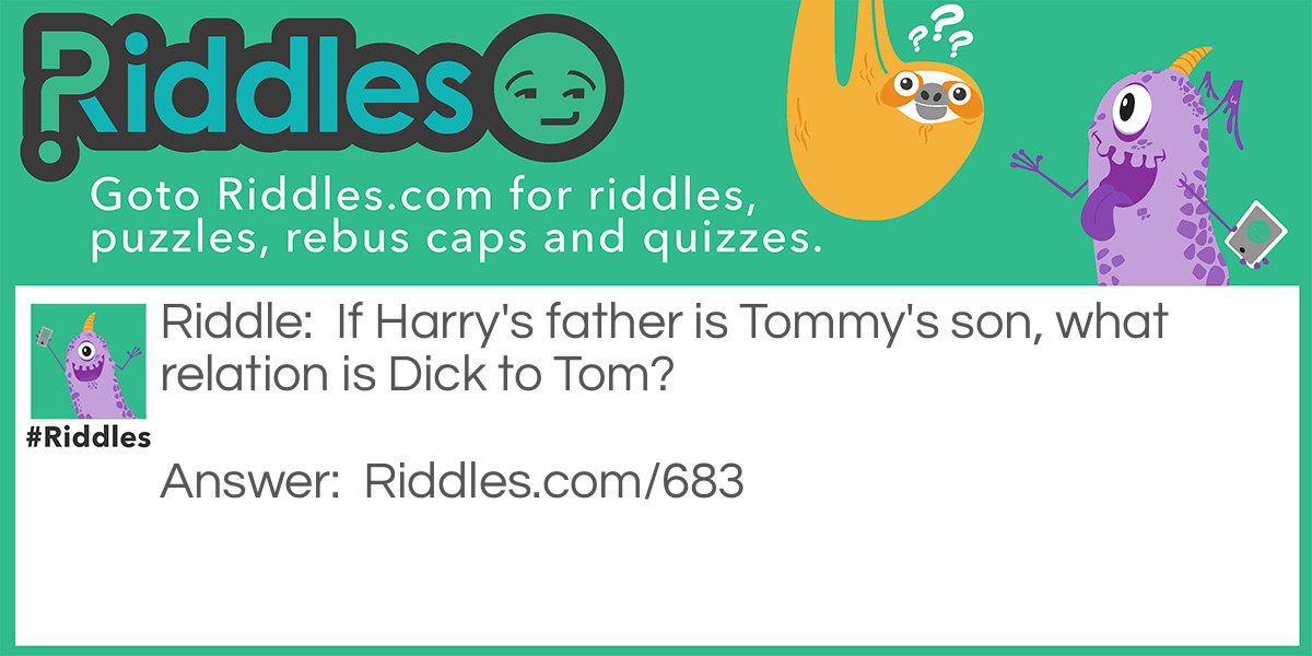 Riddle: If Harry's father is Tommy's son, what relation is Dick to Tom? Answer: Tommy is Harry's grandfather.