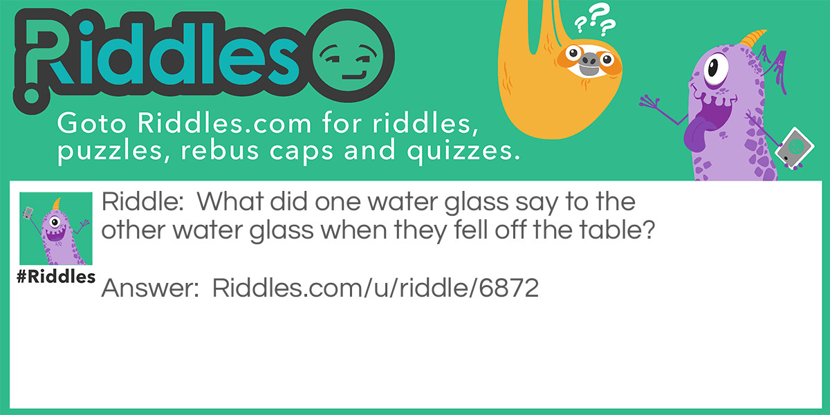 What did one water glass say to the other water glass when they fell off the table?
