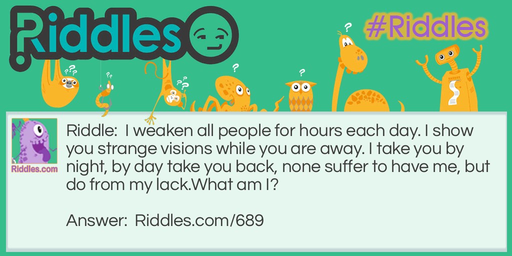 Riddle: I weaken all people for hours each day. I show you strange visions while you are away. I take you by night, by day take you back, none suffer to have me, but do from my lack.
What am I? Answer: I am sleep.
