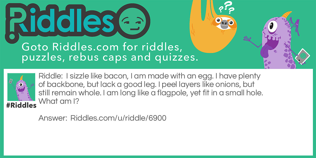 I sizzle like bacon, I am made with an egg. I have plenty of backbone, but lack a good leg. I peel layers like onions, but still remain whole. I am long like a flagpole, yet fit in a small hole. What am I?