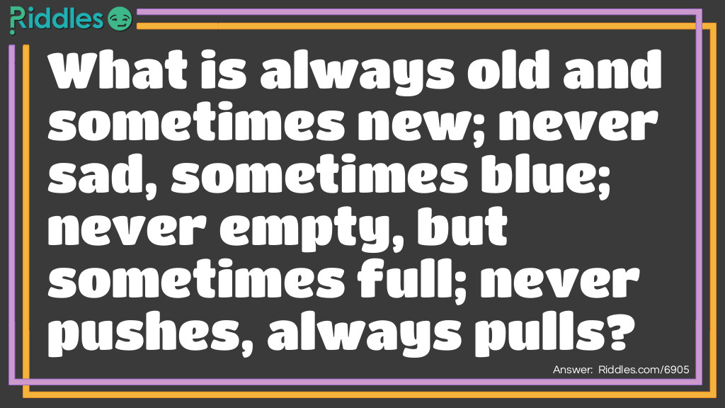 What is always old and sometimes new; never sad, sometimes blue; never empty, but sometimes full; never pushes, always pulls?