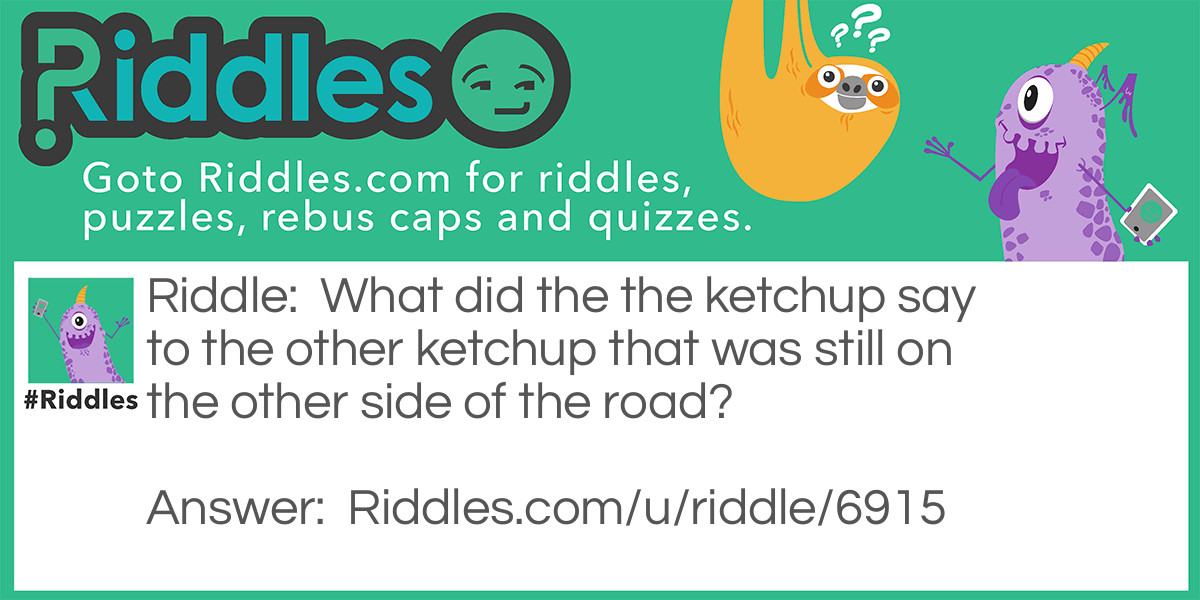 What did the the ketchup say to the other ketchup that was still on the other side of the road?