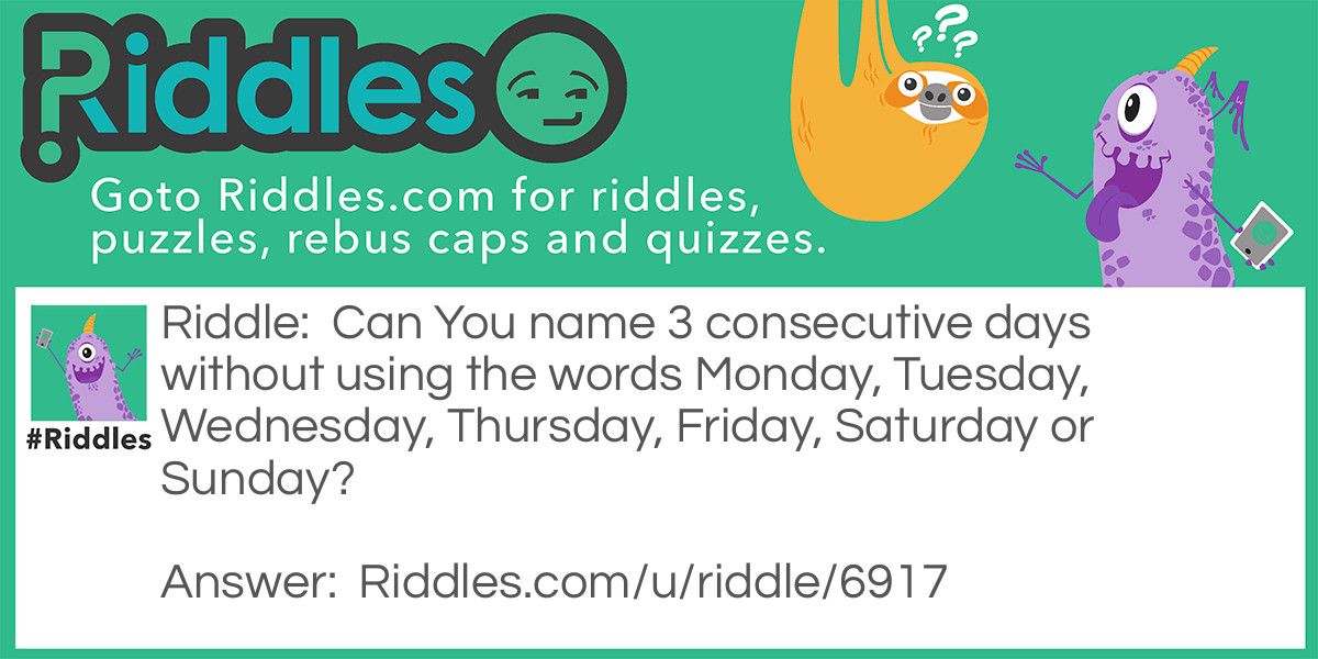 Riddle: Can You name 3 consecutive days without using the words Monday, Tuesday, Wednesday, Thursday, Friday, Saturday or Sunday? Answer: Yesterday, today and tomorrow.