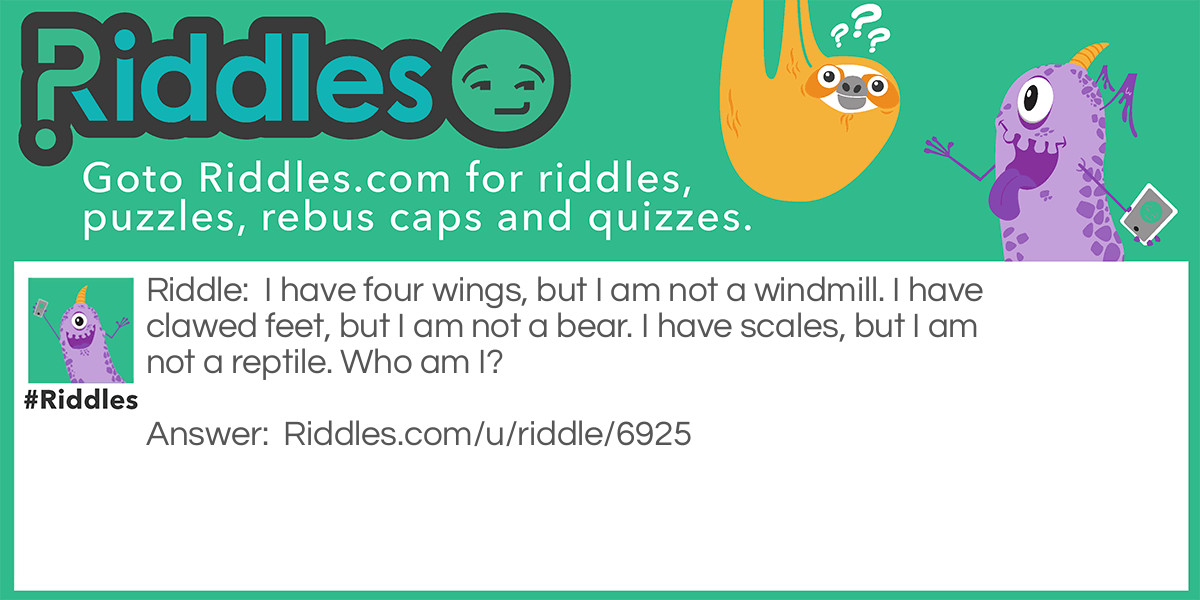 I have four wings, but I am not a windmill. I have clawed feet, but I am not a bear. I have scales, but I am not a reptile. Who am I?