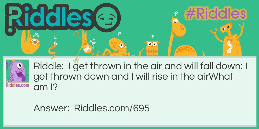Riddle: I get thrown in the air and will fall down: I get thrown down and I will rise in the air
What am I? Answer: A rubber ball.
