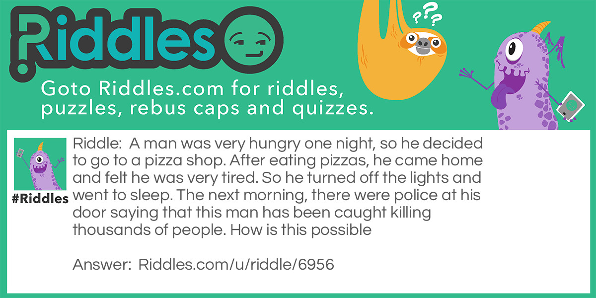 A man was very hungry one night, so he decided to go to a pizza shop. After eating pizzas, he came home and felt he was very tired. So he turned off the lights and went to sleep. The next morning, there were police at his door saying that this man has been caught killing thousands of people. How is this possible