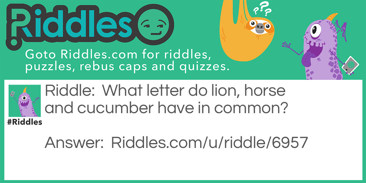 What letter do lion, horse and cucumber have in common?