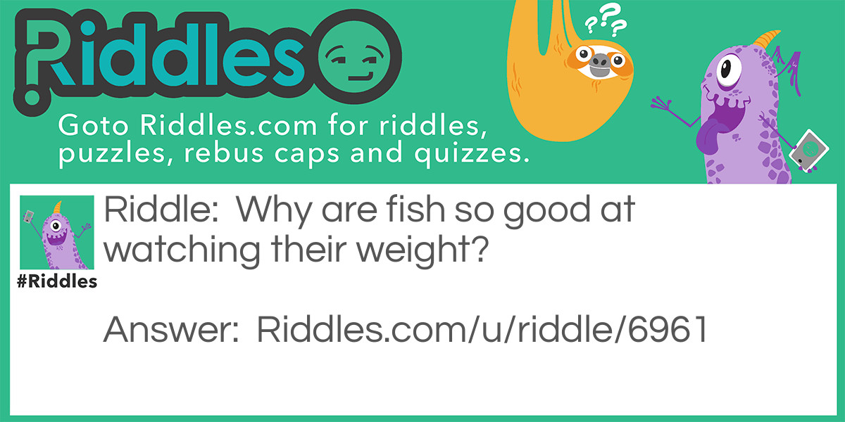 Riddle: Why are fish so good at watching their weight? Answer: Because they have lots of scales.