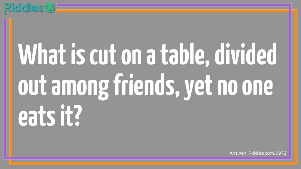 What is cut on a table, divided out among friends, yet no one eats it?