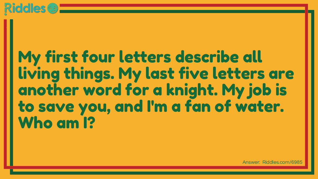 Riddle: My first four letters describe all living things. My last five letters are another word for a knight. My job is to save you, and I'm a fan of water. <a href="soar without wings">Who am I</a>? Answer: I’m a lifeguard.