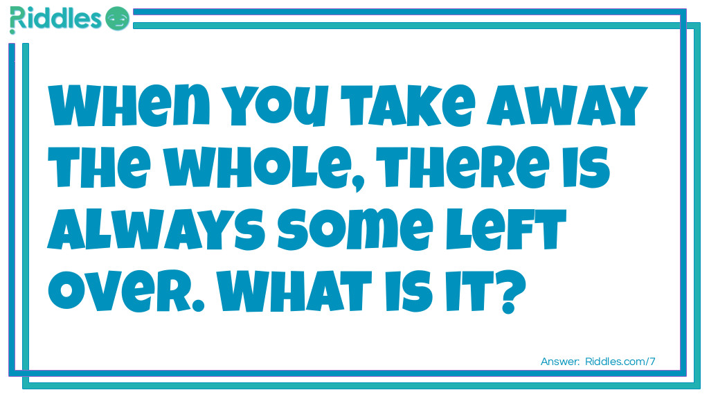 When you take away the whole from me, there is always some left over. What am I?