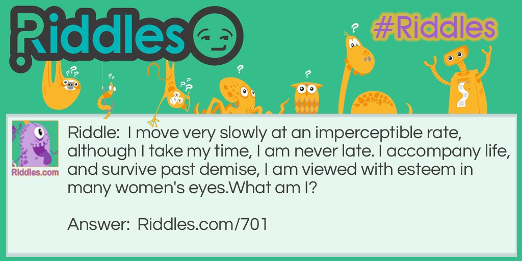 I move very slowly at an imperceptible rate, although I take my time, I am never late. I accompany life, and survive past demise, I am viewed with esteem in many women's eyes.
What am I?