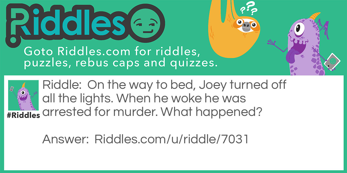 On the way to bed, Joey turned off all the lights. When he woke he was arrested for murder. What happened?