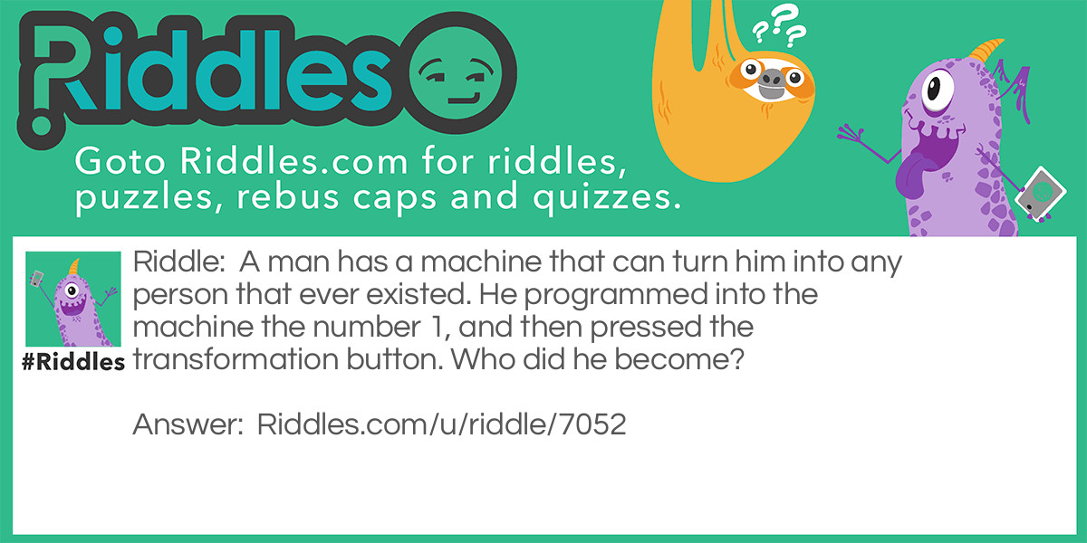 Riddle: A man has a machine that can turn him into any person that ever existed. He programmed into the machine the number 1, and then pressed the transformation button. Who did he become? Answer: Adam.