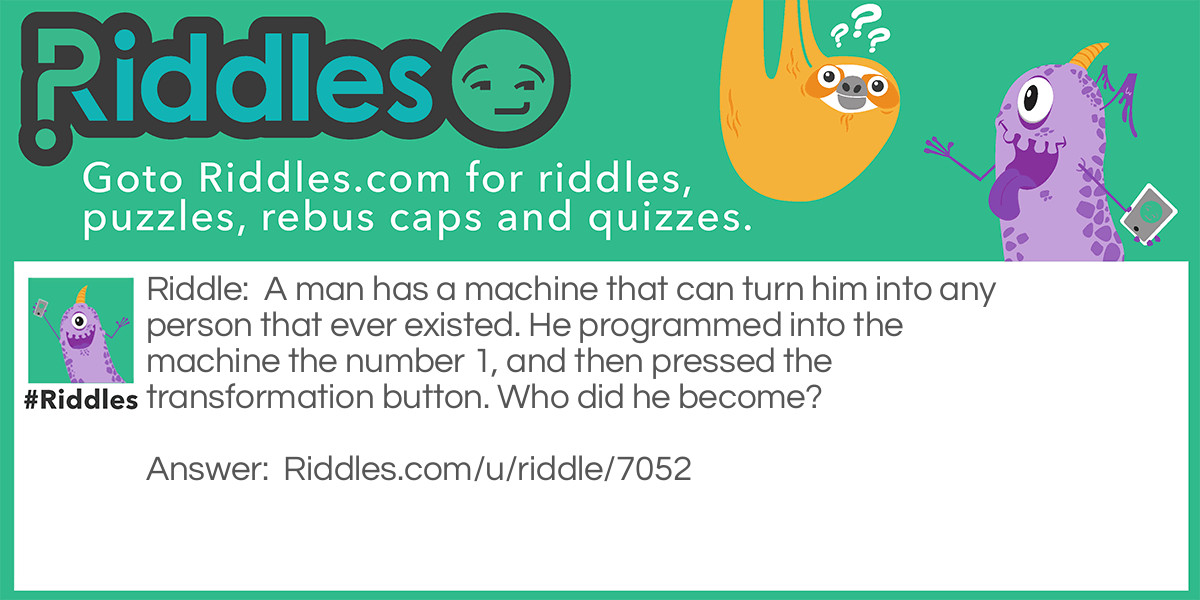 A man has a machine that can turn him into any person that ever existed. He programmed into the machine the number 1, and then pressed the transformation button. Who did he become?