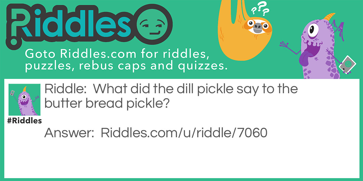 What did the dill pickle say to the butter bread pickle?