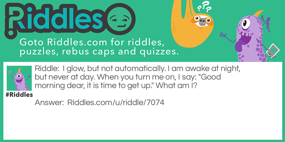 I glow, but not automatically. I am awake at night, but never at day. When you turn me on, I say: "Good morning dear, it is time to get up." What am I?