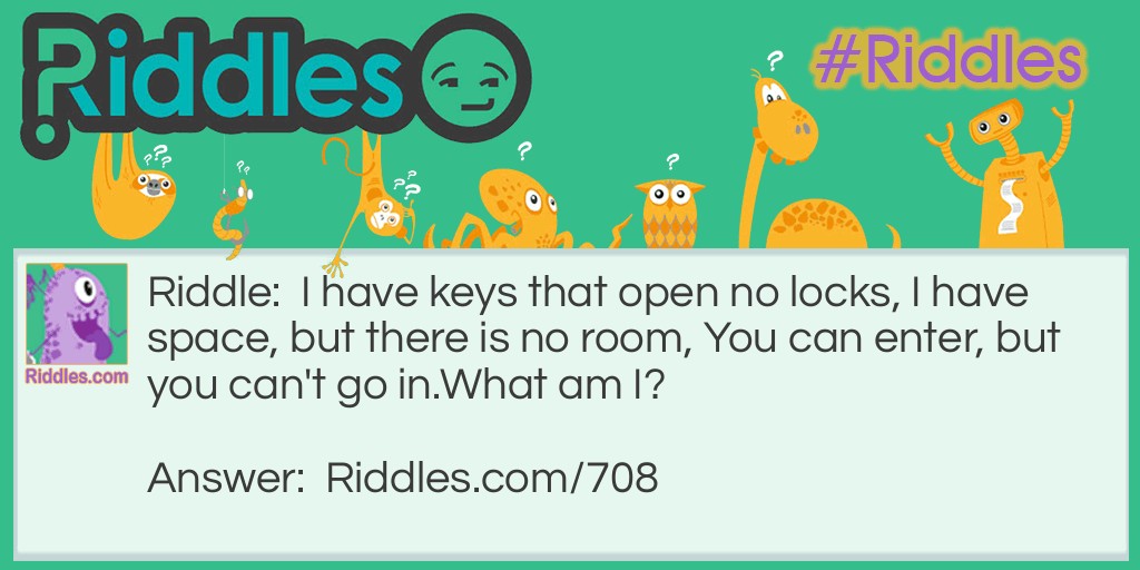 Riddle: I have keys that open no locks, I have space, but there is no room, You can enter, but you can't go in.
What am I? Answer: A computer keyboard, or typewriter.