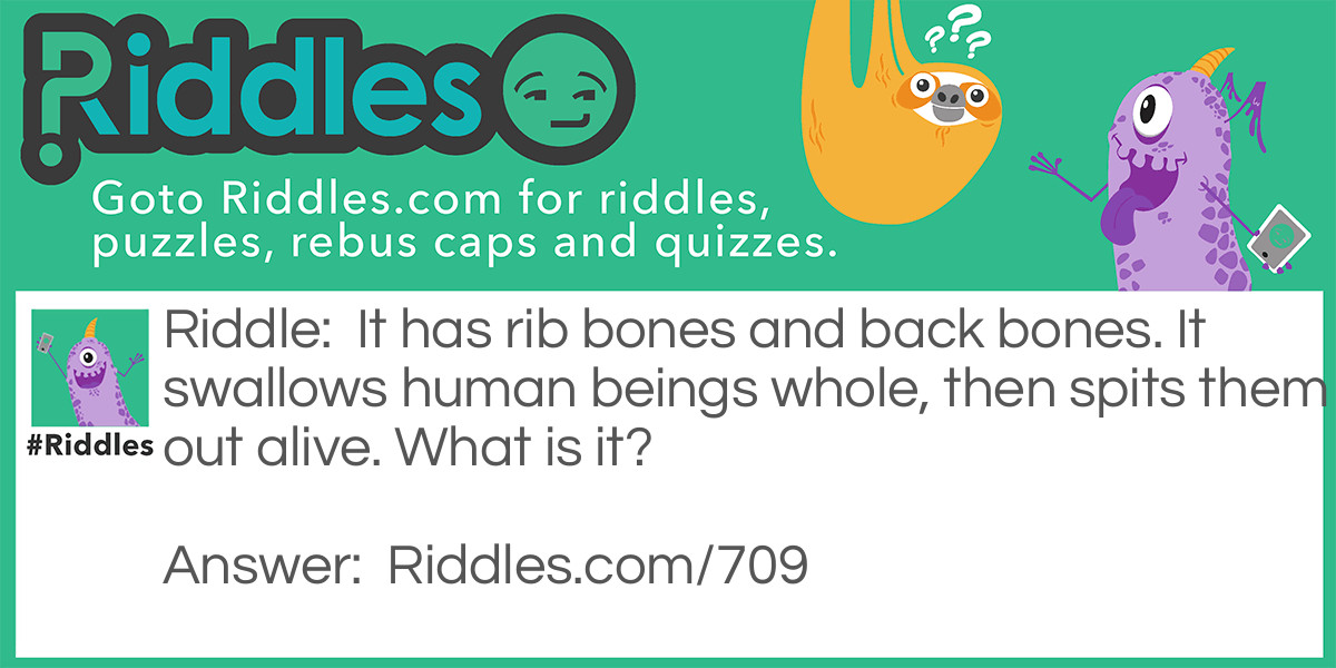 Riddle: It has rib bones and back bones. It swallows human beings whole, then spits them out alive. What is it? Answer: A house.