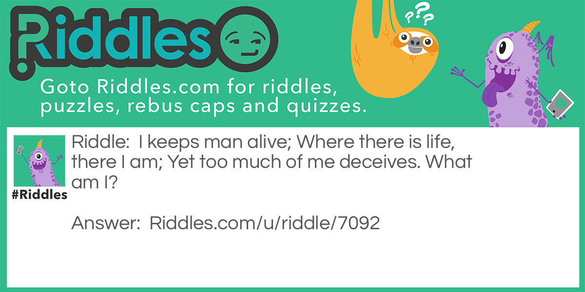 I keeps man alive; Where there is life, there I am; Yet too much of me deceives. What am I?