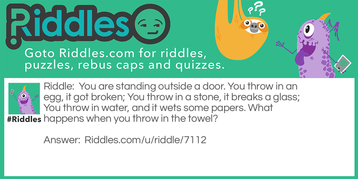 You are standing outside a door. You throw in an egg, it got broken; You throw in a stone, it breaks a glass; You throw in water, and it wets some papers. What happens when you throw in the towel?