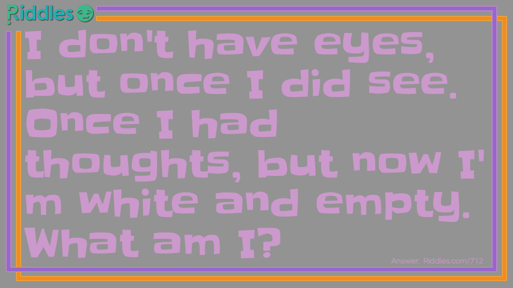 I don't have eyes, but once I did see. Once I had thoughts, but now I'm white and empty. What am I?