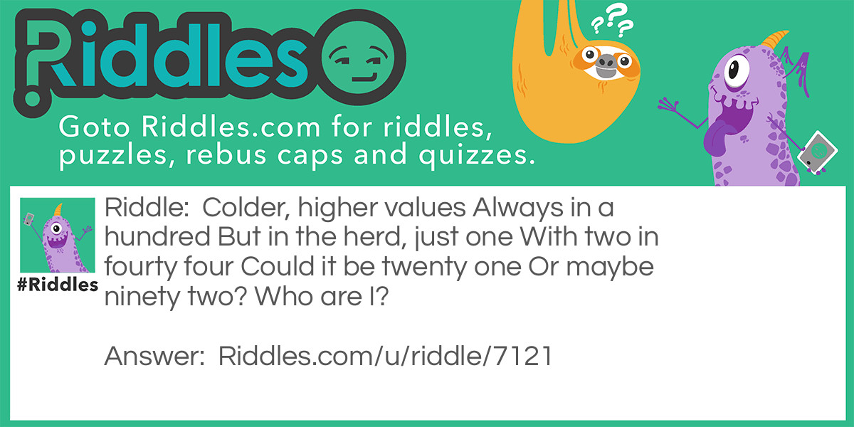 Colder, higher values
Always in a hundred
But in the herd, just one
With two in fourty four
Could it be twenty one
Or maybe ninety two?
Who are I?