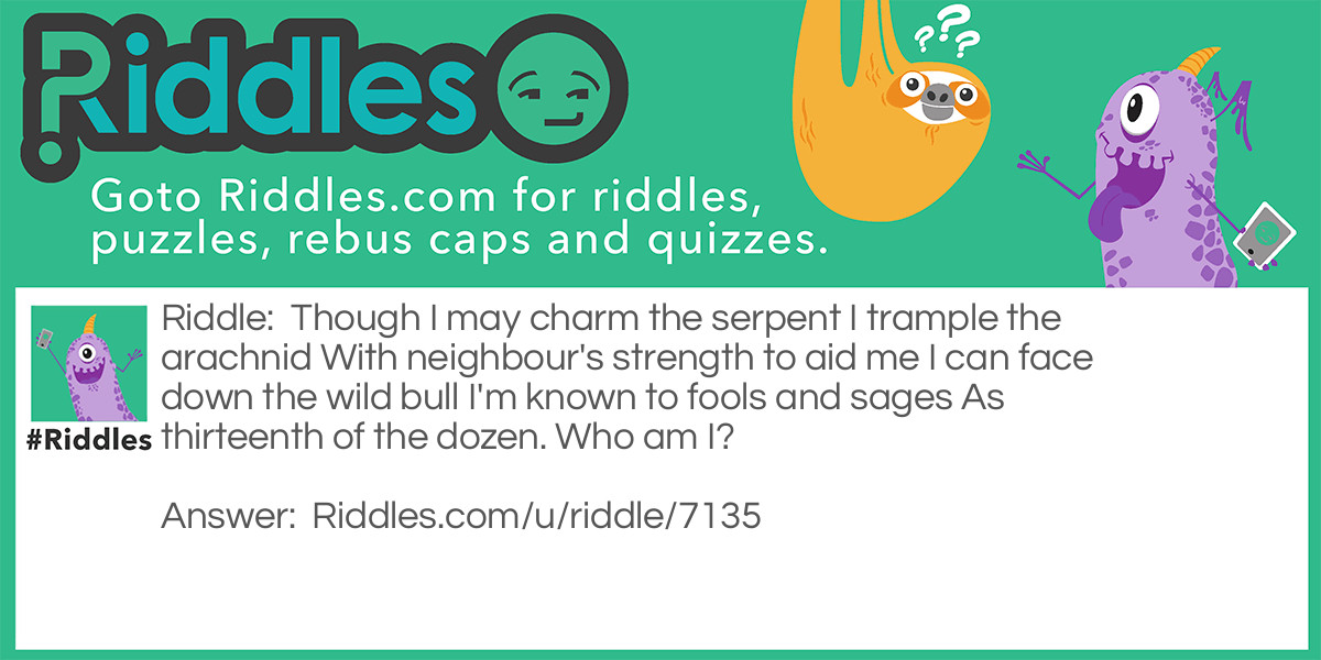 Riddle: Though I may charm the serpent
I trample the arachnid
With neighbour's strength to aid me
I can face down the wild bull
I'm known to fools and sages
As thirteenth of the dozen.
Who am I? Answer: Ophiuchus.