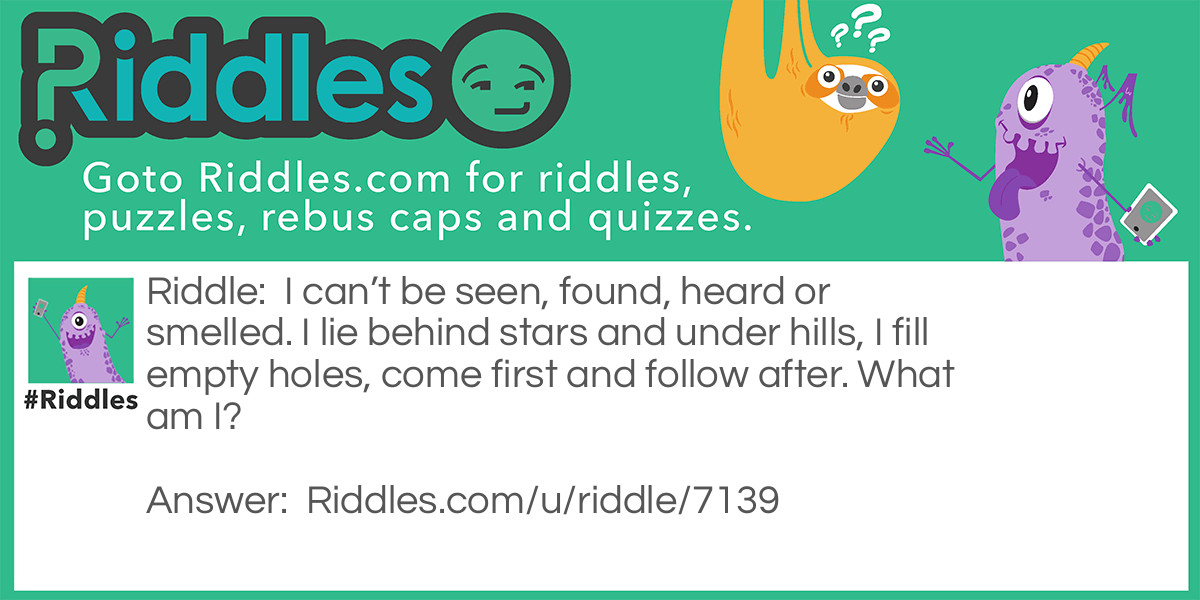 I can't be seen, found, heard or smelled. I lie behind stars and under hills, I fill empty holes, come first and follow after. What am I?