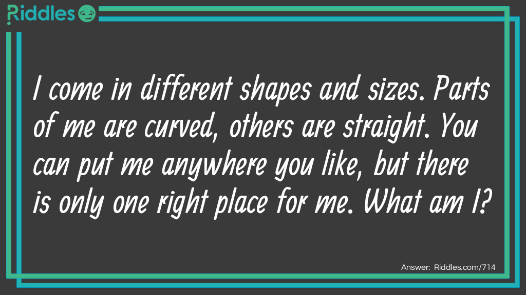 I come in different shapes and sizes. Parts of me are curved, others are straight. You can put me anywhere you like, but there is only one right place for me. What am I?