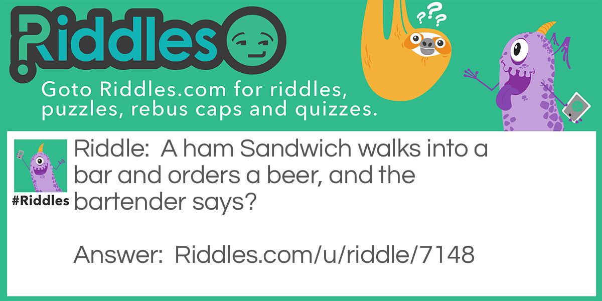 Riddle: A ham Sandwich walks into a bar and orders a beer, and the bartender says? Answer: "Sorry we don't serve food here".